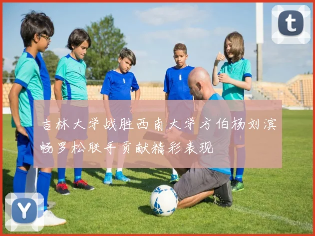 吉林大学战胜西南大学方伯杨刘滨畅罗松联手贡献精彩表现