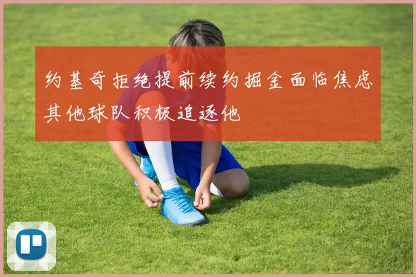 约基奇拒绝提前续约掘金面临焦虑其他球队积极追逐他