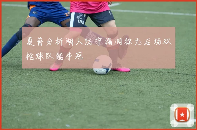 夏普分析湖人防守漏洞称无后场双枪球队能夺冠