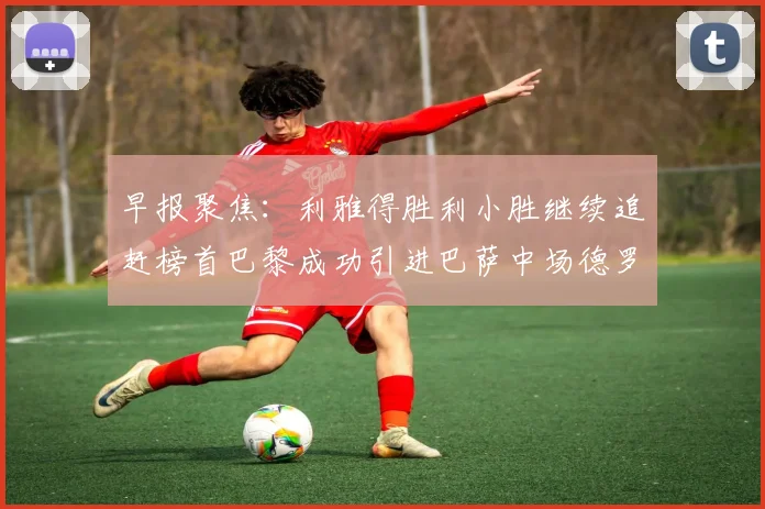 早报聚焦：利雅得胜利小胜继续追赶榜首巴黎成功引进巴萨中场德罗