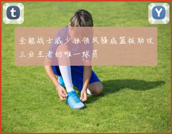 全能战士威少独领风骚成篮板助攻三分王者的唯一球员