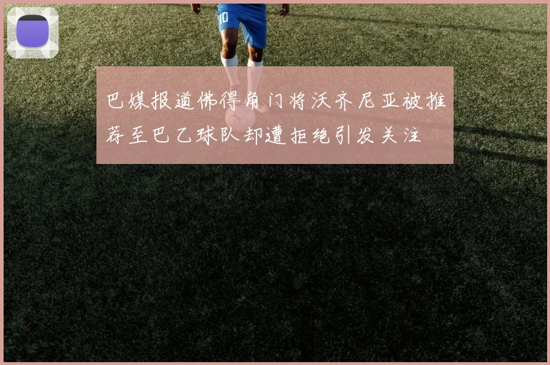 巴媒报道佛得角门将沃齐尼亚被推荐至巴乙球队却遭拒绝引发关注
