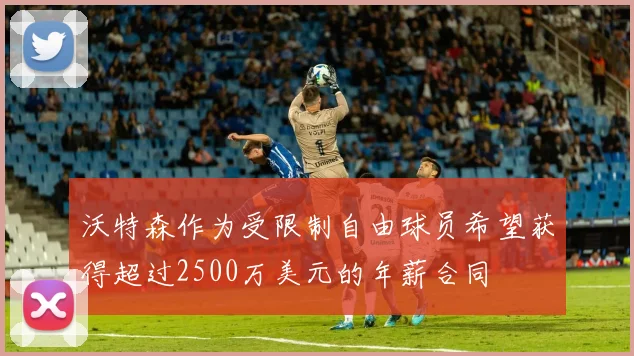沃特森作为受限制自由球员希望获得超过2500万美元的年薪合同