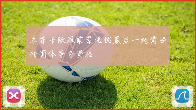 本菲卡欧冠前景堪忧最后一轮需逆转葡体争夺资格