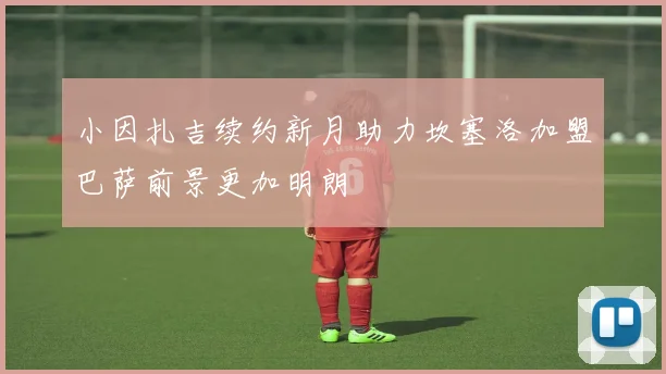 小因扎吉续约新月助力坎塞洛加盟巴萨前景更加明朗
