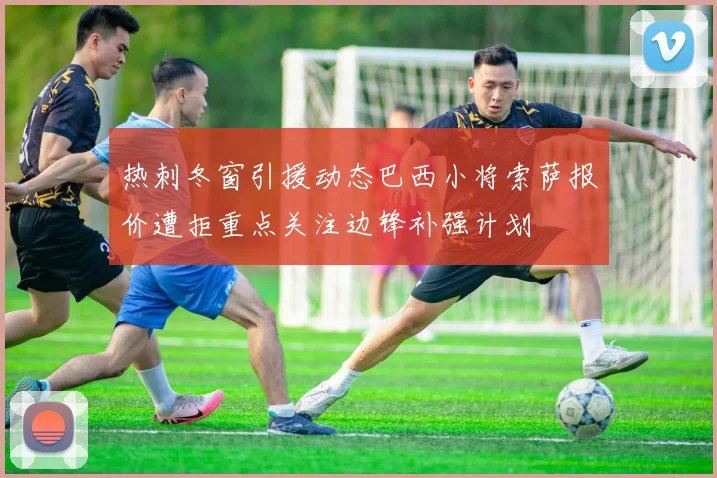 热刺冬窗引援动态巴西小将索萨报价遭拒重点关注边锋补强计划