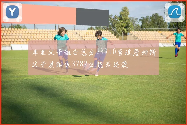 库里父子组合总分38910紧追詹姆斯父子差距仅3782分能否逆袭
