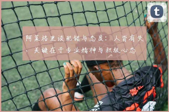 阿莱格里谈犯错与态度：人皆有失，关键在于专业精神与积极心态