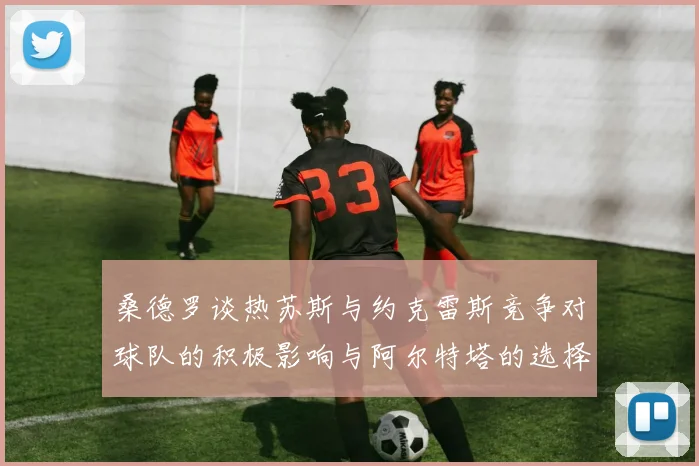 桑德罗谈热苏斯与约克雷斯竞争对球队的积极影响与阿尔特塔的选择难题