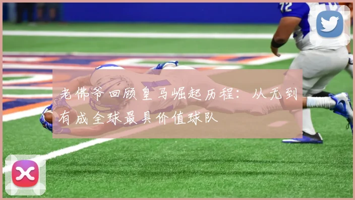 老佛爷回顾皇马崛起历程：从无到有成全球最具价值球队