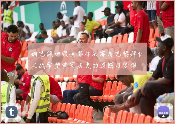 姆巴佩回顾世界杯决赛与巴黎拜仁之战希望重写历史的遗憾与梦想