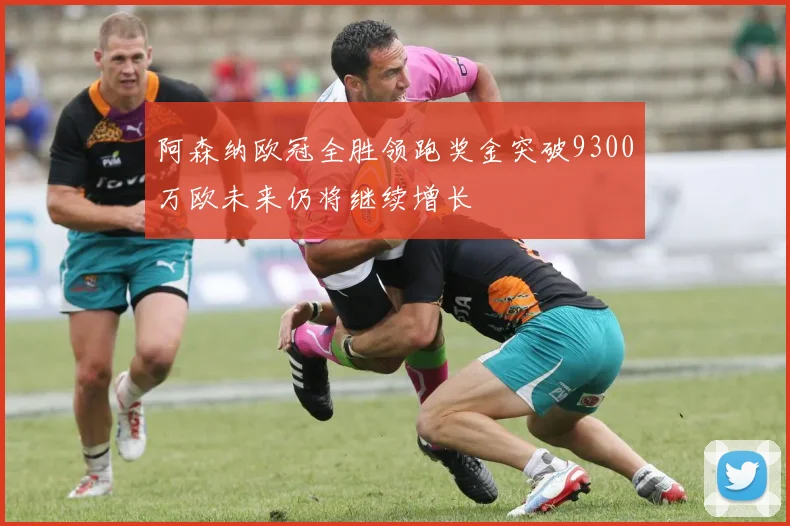 阿森纳欧冠全胜领跑奖金突破9300万欧未来仍将继续增长