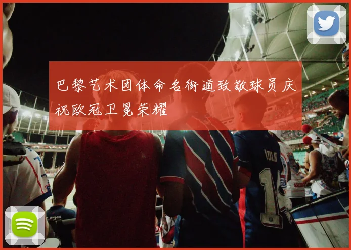 巴黎艺术团体命名街道致敬球员庆祝欧冠卫冕荣耀