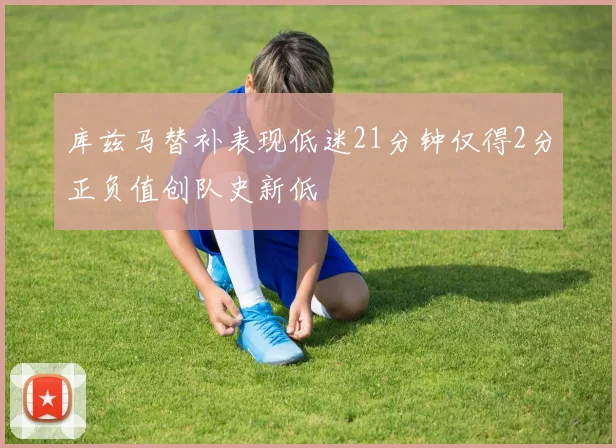 库兹马替补表现低迷21分钟仅得2分正负值创队史新低