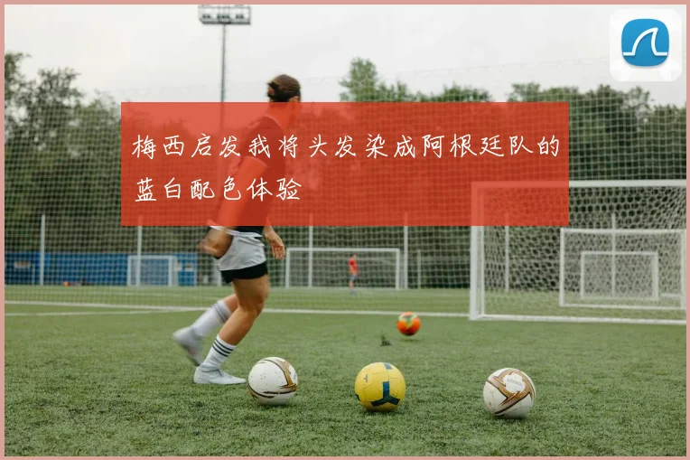 梅西启发我将头发染成阿根廷队的蓝白配色体验