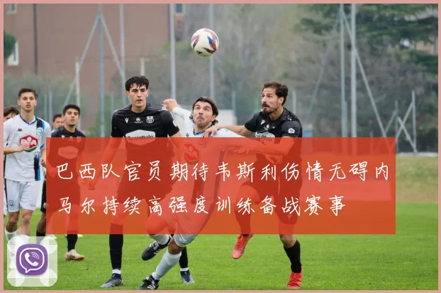 巴西队官员期待韦斯利伤情无碍内马尔持续高强度训练备战赛事