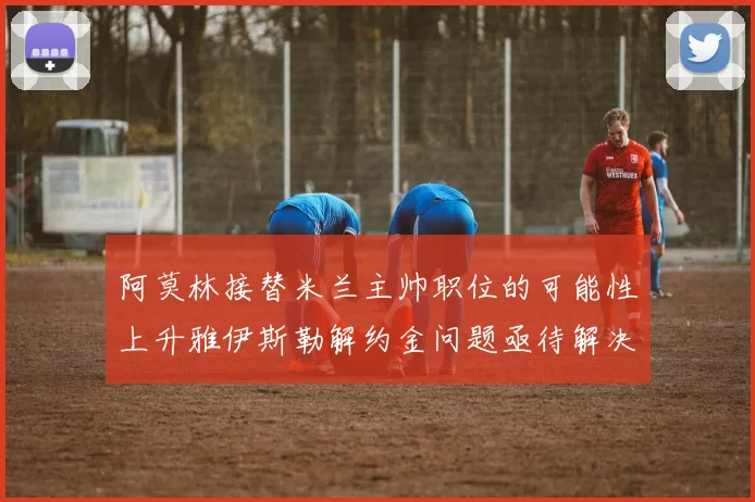 阿莫林接替米兰主帅职位的可能性上升雅伊斯勒解约金问题亟待解决