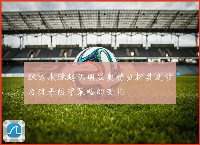 狄龙表现起伏明显奥特分析其进步与对手防守策略的变化