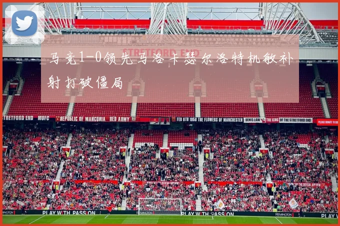 马竞1-0领先马洛卡瑟尔洛特机敏补射打破僵局