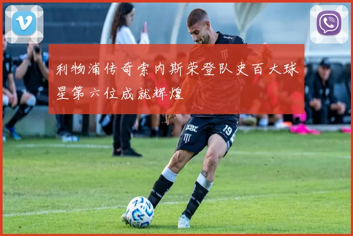 利物浦传奇索内斯荣登队史百大球星第六位成就辉煌