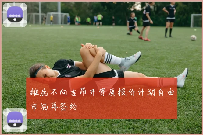雄鹿不向吉昂开资质报价计划自由市场再签约