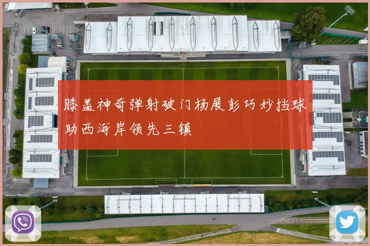 膝盖神奇弹射破门杨展彭巧妙挡球助西海岸领先三镇