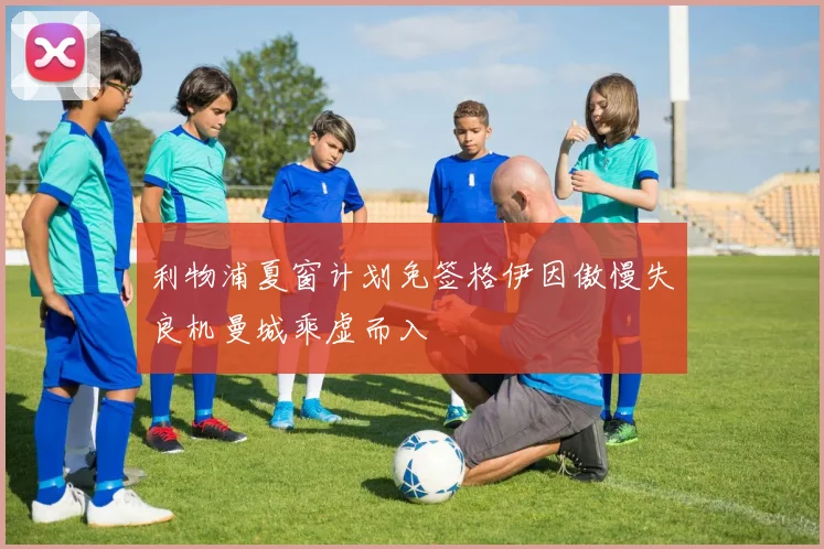 利物浦夏窗计划免签格伊因傲慢失良机曼城乘虚而入