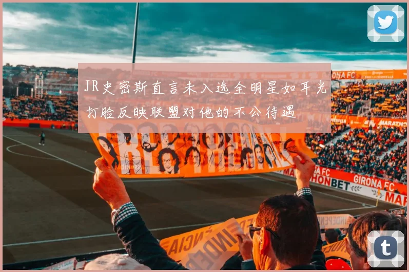 JR史密斯直言未入选全明星如耳光打脸反映联盟对他的不公待遇